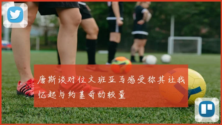 唐斯谈对位文班亚马感受称其让我忆起与约基奇的较量