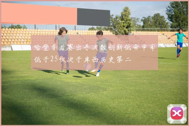 哈登季后赛出手次数创新低命中率低于25仅次于库西历史第二