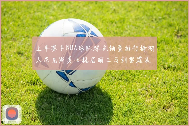 上半赛季NBA球队球衣销量排行榜湖人尼克斯勇士稳居前三马刺雷霆表现抢眼