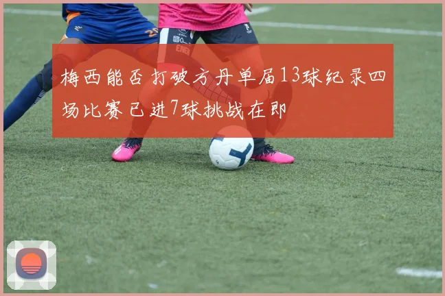 梅西能否打破方丹单届13球纪录四场比赛已进7球挑战在即