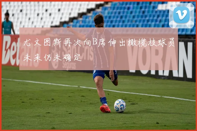尤文图斯再次向B席伸出橄榄枝球员未来仍未确定