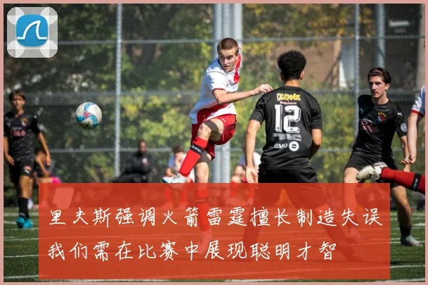 里夫斯强调火箭雷霆擅长制造失误我们需在比赛中展现聪明才智