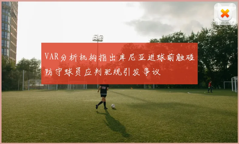 VAR分析机构指出库尼亚进球前触碰防守球员应判犯规引发争议