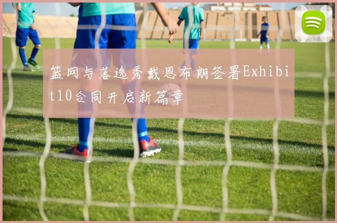 篮网与落选秀戴恩布朗签署Exhibit10合同开启新篇章