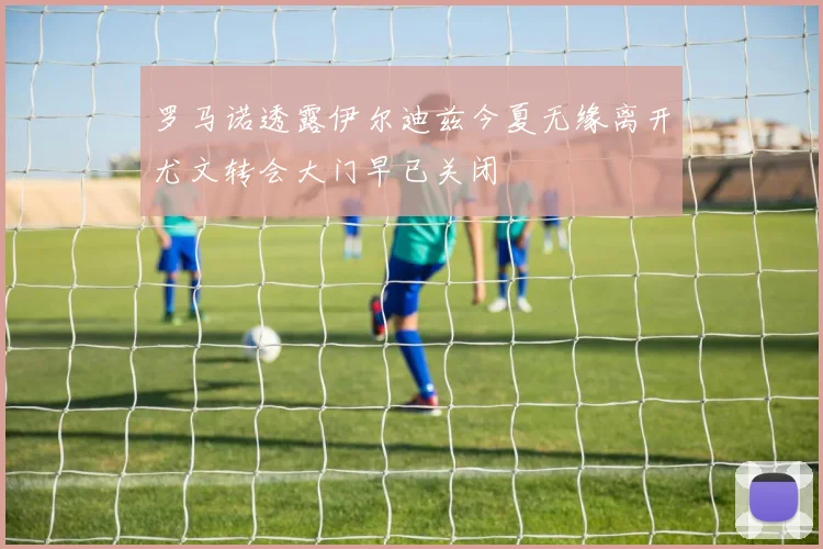罗马诺透露伊尔迪兹今夏无缘离开尤文转会大门早已关闭