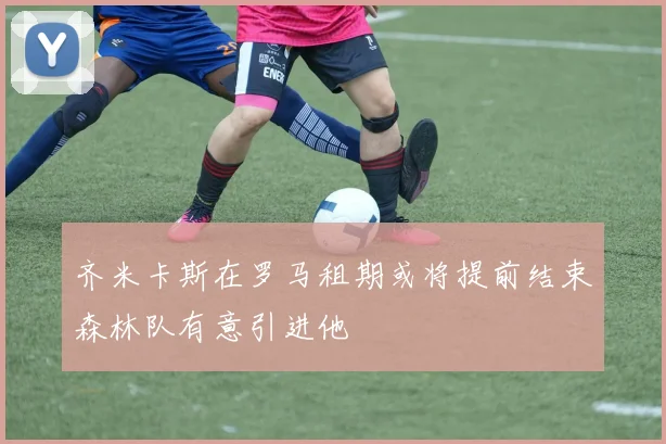 齐米卡斯在罗马租期或将提前结束森林队有意引进他