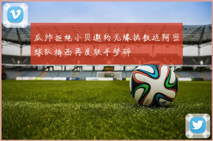 瓜帅拒绝小贝邀约无缘执教迈阿密球队梅西再度联手梦碎