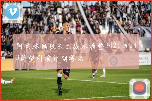 阿莫林执教米兰战术调整3421与343阵型引援计划曝光