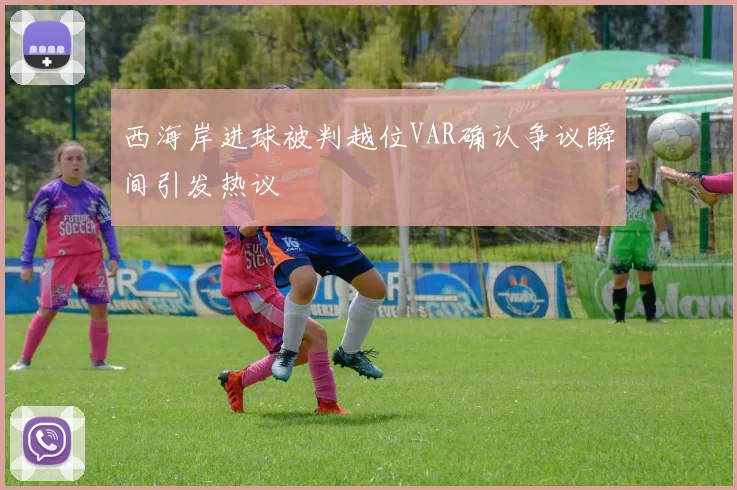 西海岸进球被判越位VAR确认争议瞬间引发热议