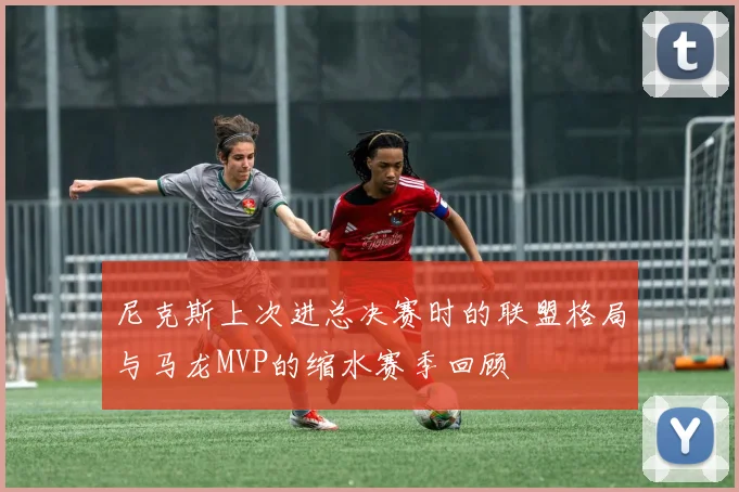 尼克斯上次进总决赛时的联盟格局与马龙MVP的缩水赛季回顾