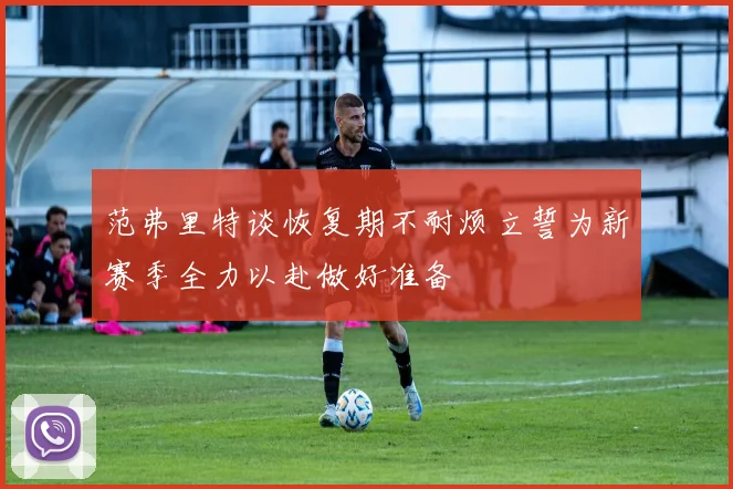 范弗里特谈恢复期不耐烦立誓为新赛季全力以赴做好准备