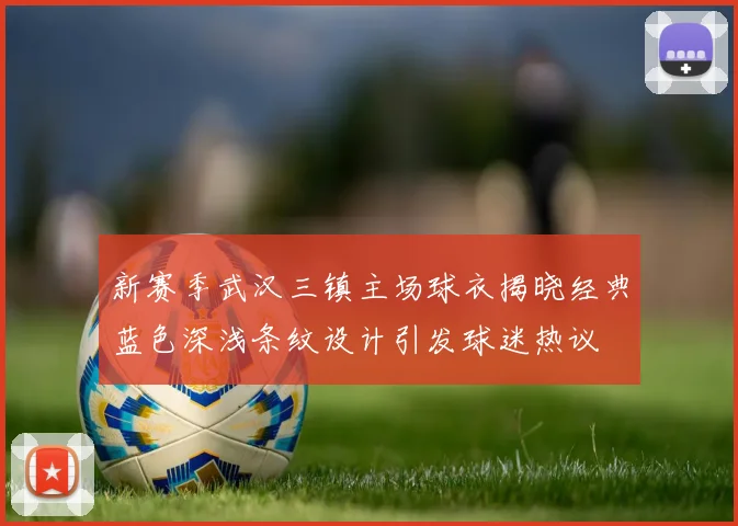 新赛季武汉三镇主场球衣揭晓经典蓝色深浅条纹设计引发球迷热议