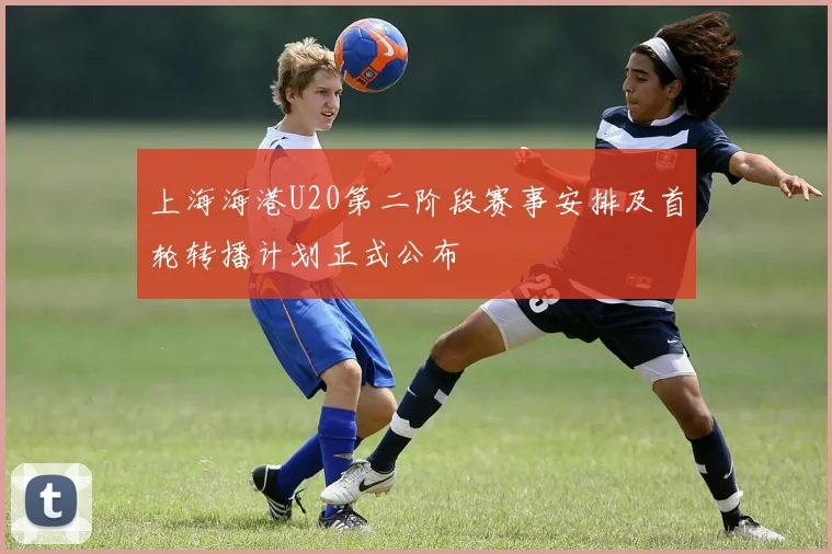 上海海港U20第二阶段赛事安排及首轮转播计划正式公布