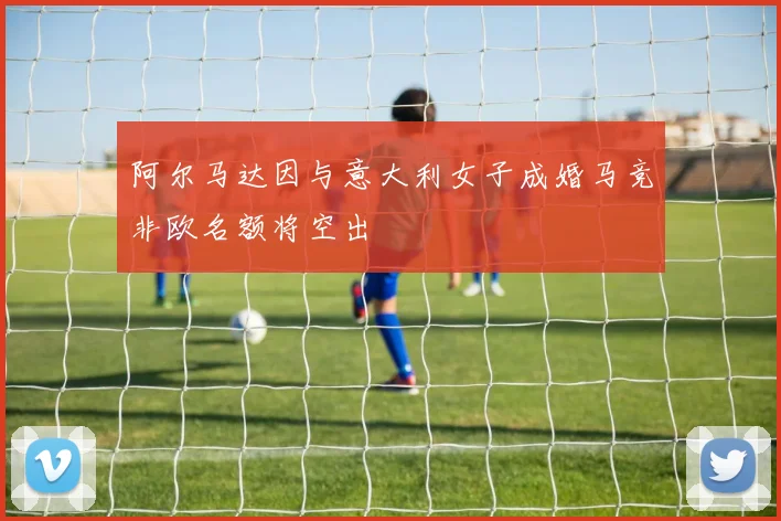 阿尔马达因与意大利女子成婚马竞非欧名额将空出