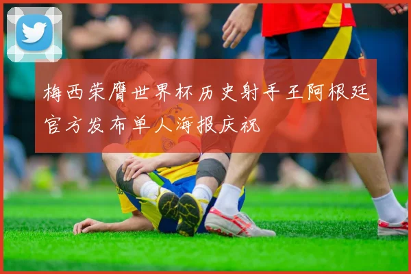 梅西荣膺世界杯历史射手王阿根廷官方发布单人海报庆祝