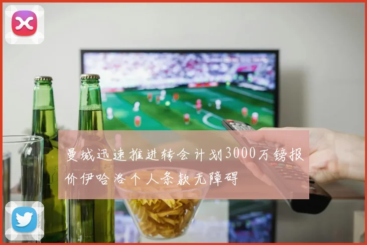 曼城迅速推进转会计划3000万镑报价伊哈洛个人条款无障碍