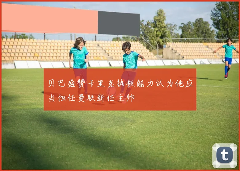 贝巴盛赞卡里克执教能力认为他应当担任曼联新任主帅