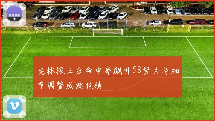 克林根三分命中率飙升58努力与细节调整成就佳绩