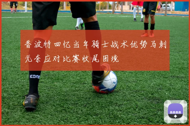 香波特回忆当年骑士战术优势马刺无奈应对比赛收尾困境