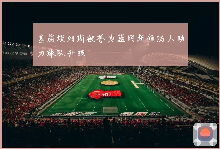 基翁埃利斯被誉为篮网新领防人助力球队升级