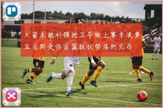 火箭未能补强控卫导致上赛季浪费亚当斯受伤后篮板优势荡然无存