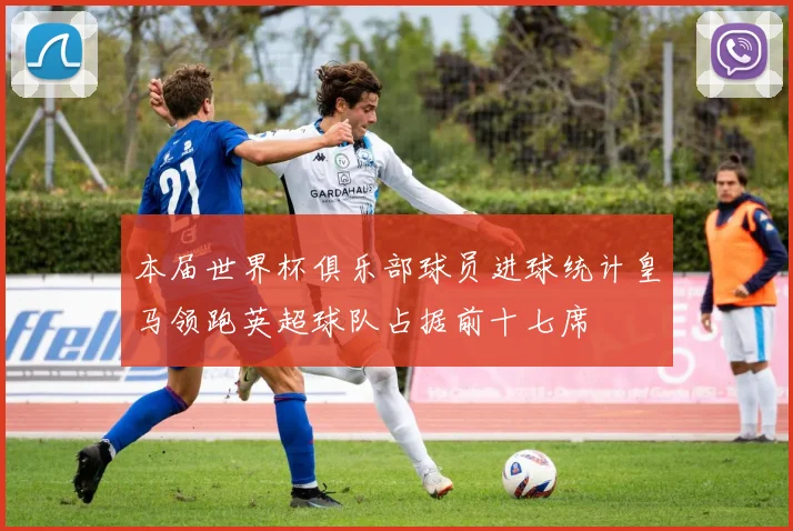 本届世界杯俱乐部球员进球统计皇马领跑英超球队占据前十七席